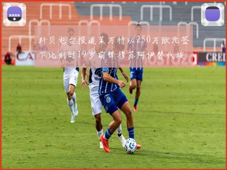 科贝电台报道莱万特以250万欧元签下比利时19岁前锋穆苏阿伊替代埃斯皮