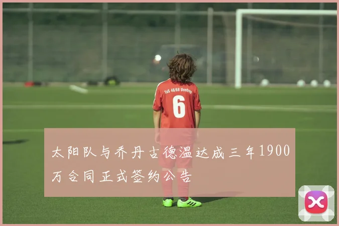 太阳队与乔丹古德温达成三年1900万合同正式签约公告