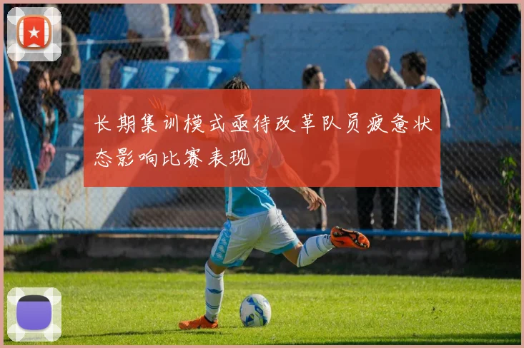 长期集训模式亟待改革队员疲惫状态影响比赛表现
