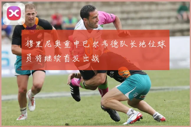 穆里尼奥重申巴尔韦德队长地位球员将继续首发出战