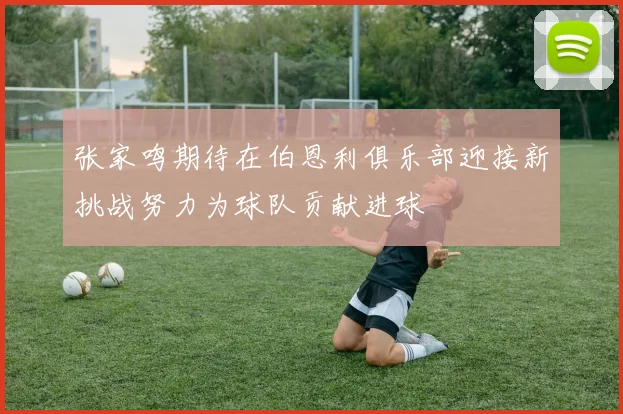 张家鸣期待在伯恩利俱乐部迎接新挑战努力为球队贡献进球
