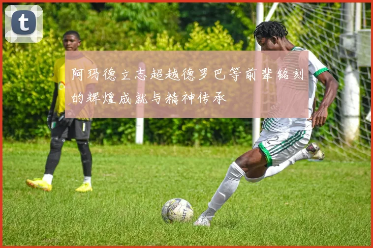 阿玛德立志超越德罗巴等前辈铭刻的辉煌成就与精神传承