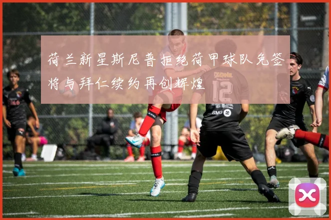 荷兰新星斯尼普拒绝荷甲球队免签将与拜仁续约再创辉煌