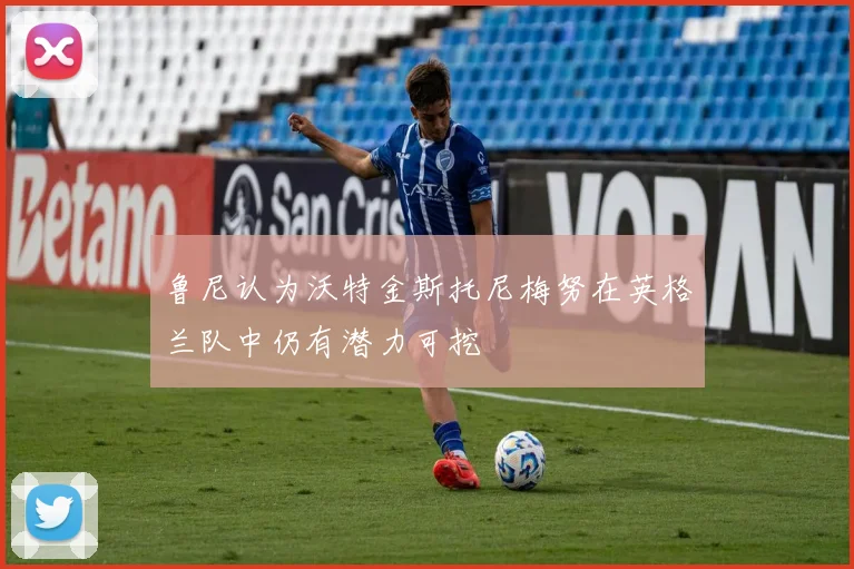 鲁尼认为沃特金斯托尼梅努在英格兰队中仍有潜力可挖