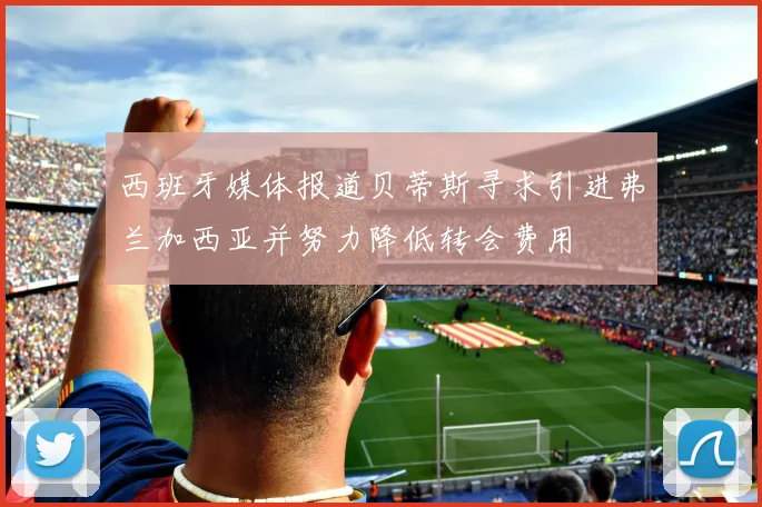 西班牙媒体报道贝蒂斯寻求引进弗兰加西亚并努力降低转会费用