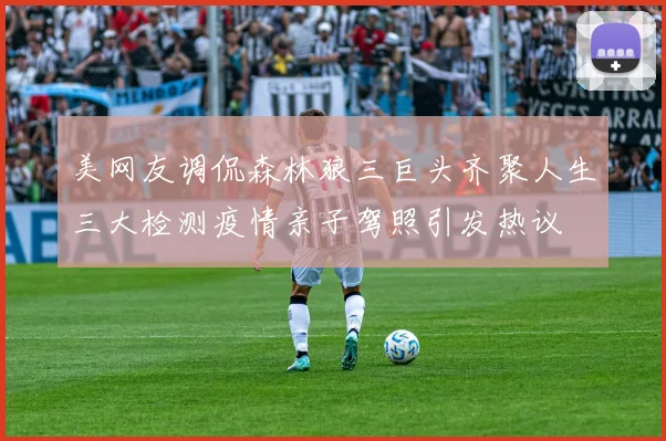 美网友调侃森林狼三巨头齐聚人生三大检测疫情亲子驾照引发热议