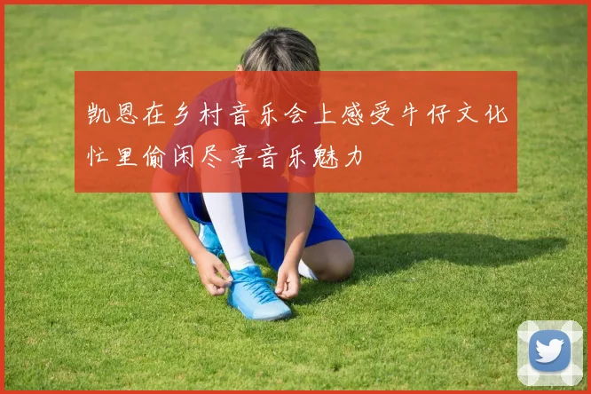 凯恩在乡村音乐会上感受牛仔文化忙里偷闲尽享音乐魅力