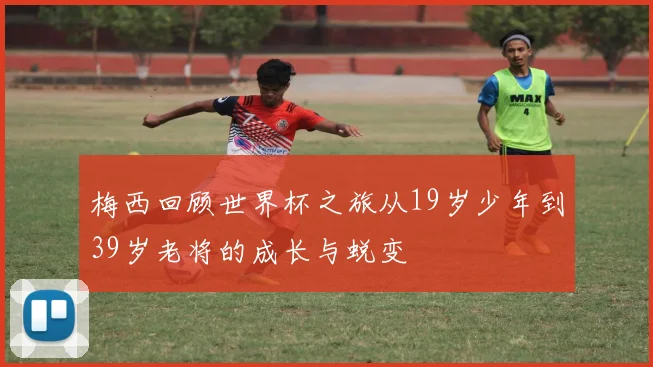 梅西回顾世界杯之旅从19岁少年到39岁老将的成长与蜕变