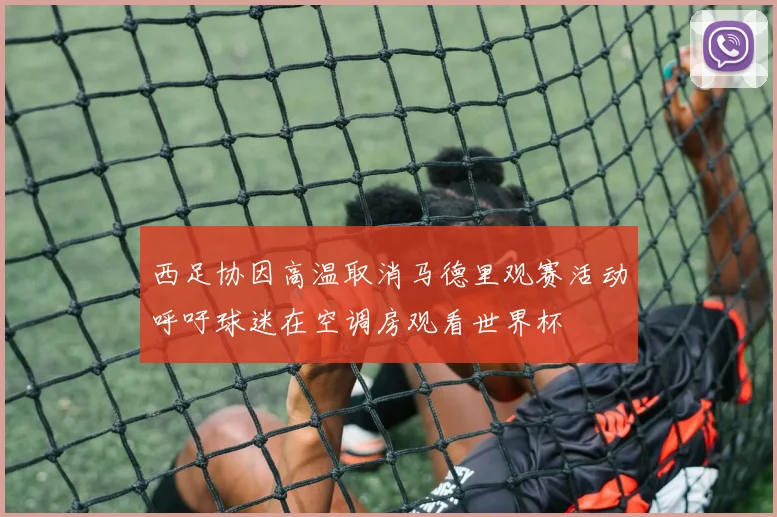 西足协因高温取消马德里观赛活动呼吁球迷在空调房观看世界杯
