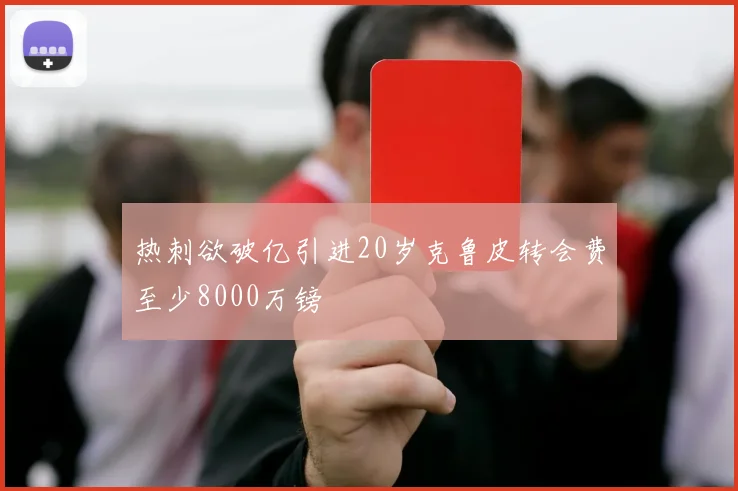 热刺欲破亿引进20岁克鲁皮转会费至少8000万镑
