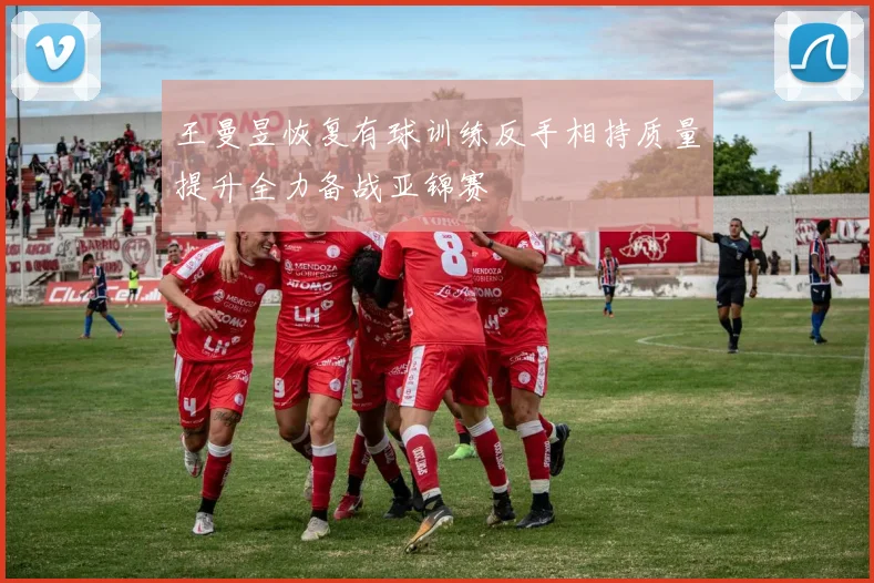 王曼昱恢复有球训练反手相持质量提升全力备战亚锦赛