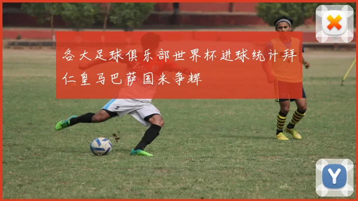 各大足球俱乐部世界杯进球统计拜仁皇马巴萨国米争辉