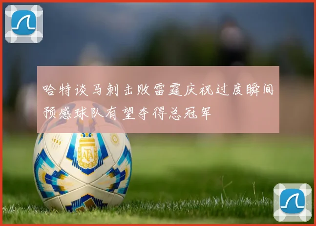 哈特谈马刺击败雷霆庆祝过度瞬间预感球队有望夺得总冠军