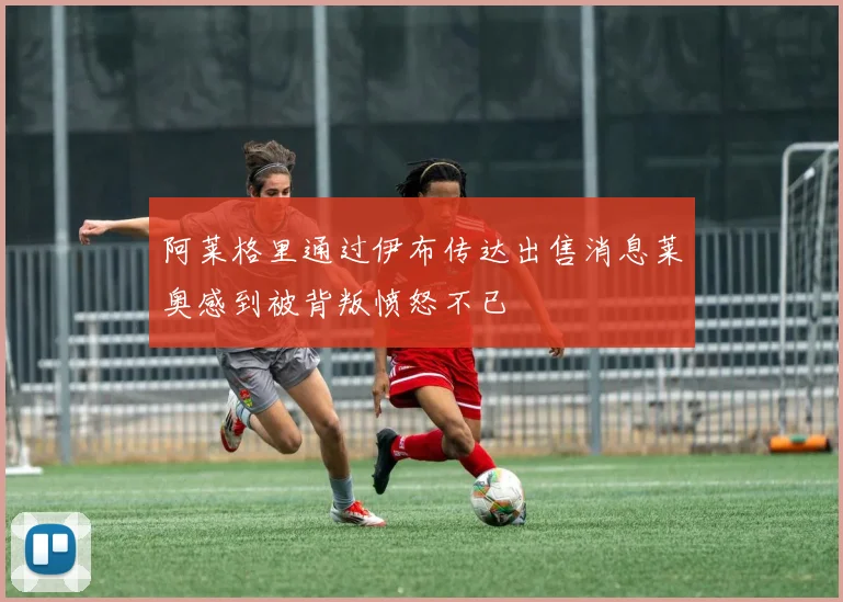 阿莱格里通过伊布传达出售消息莱奥感到被背叛愤怒不已