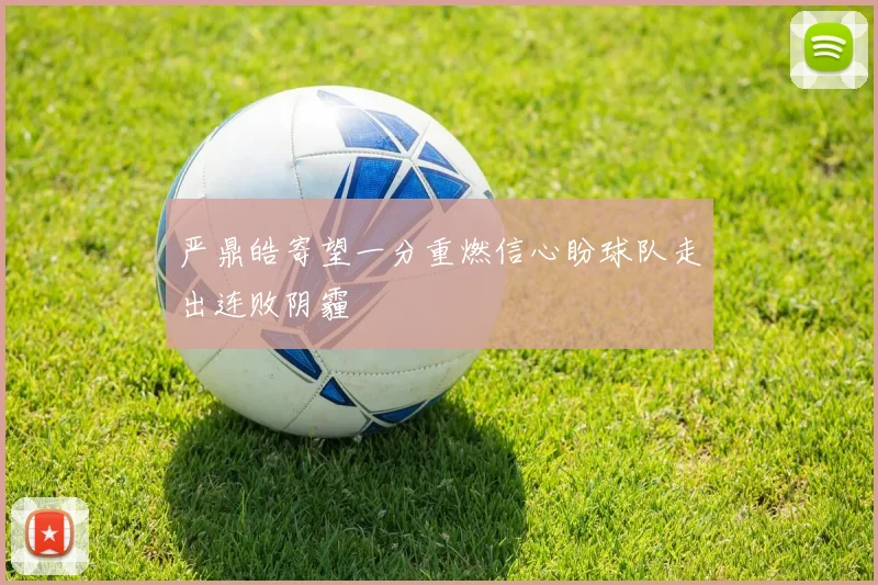 严鼎皓寄望一分重燃信心盼球队走出连败阴霾
