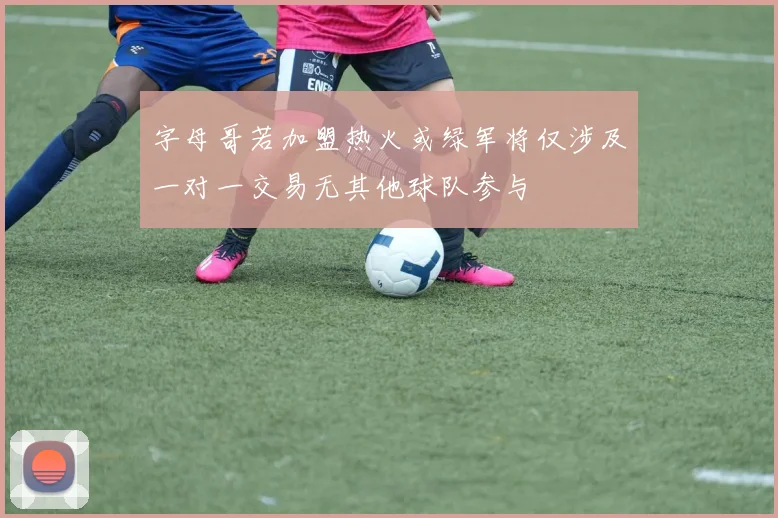 字母哥若加盟热火或绿军将仅涉及一对一交易无其他球队参与