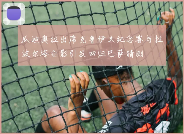 瓜迪奥拉出席克鲁伊夫纪念赛与拉波尔塔合影引发回归巴萨猜测