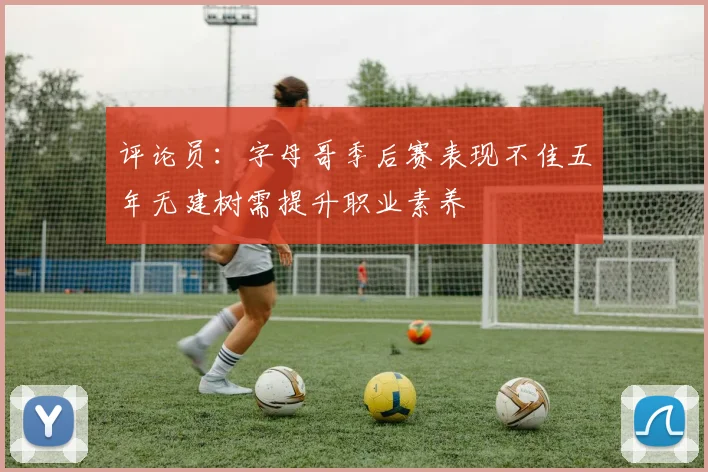 评论员：字母哥季后赛表现不佳五年无建树需提升职业素养