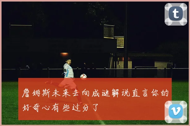 詹姆斯未来去向成谜解说直言你的好奇心有些过分了
