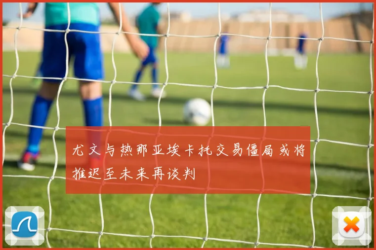 尤文与热那亚埃卡托交易僵局或将推迟至未来再谈判