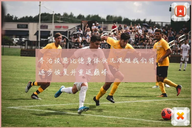乔治谈恩比德身体状况艰难我们将逐步恢复并重返巅峰