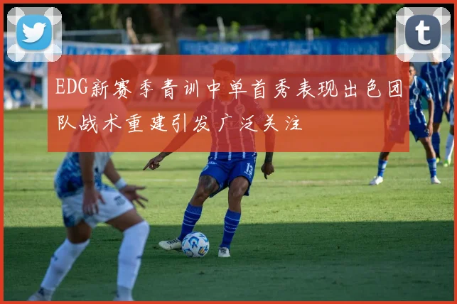 EDG新赛季青训中单首秀表现出色团队战术重建引发广泛关注