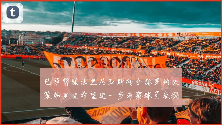 巴萨暂缓法里尼亚斯转会赫罗纳决策弗里克希望进一步考察球员表现