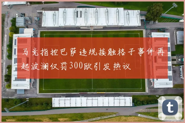 马竞指控巴萨违规接触格子事件再起波澜仅罚300欧引发热议