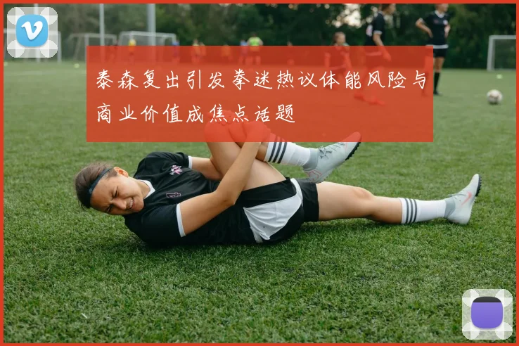 泰森复出引发拳迷热议体能风险与商业价值成焦点话题