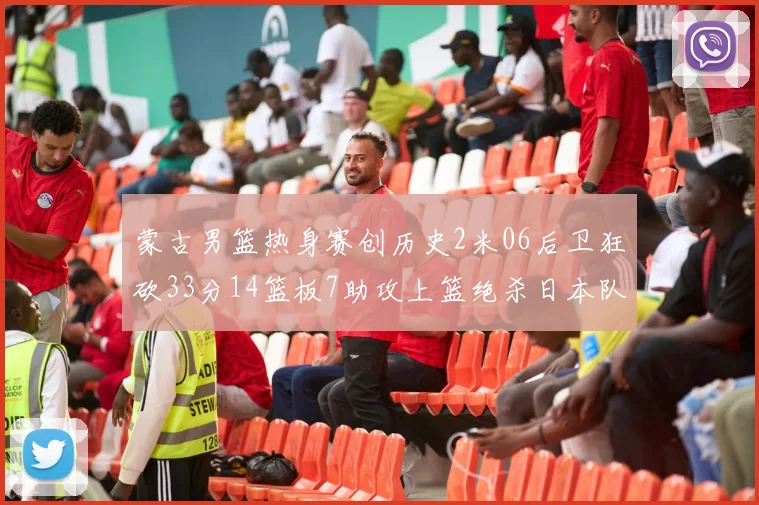 蒙古男篮热身赛创历史2米06后卫狂砍33分14篮板7助攻上篮绝杀日本队